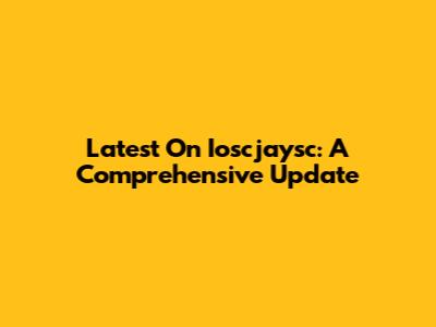 Latest On Ioscjaysc: A Comprehensive Update