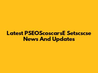 Latest PSEOScoscarsE Setscscse News And Updates