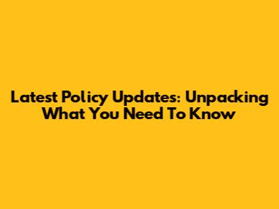 Latest Policy Updates: Unpacking What You Need To Know