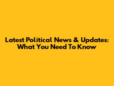 Latest Political News & Updates: What You Need To Know