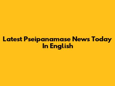 Latest Pseipanamase News Today In English