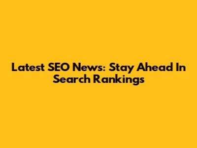 Latest SEO News: Stay Ahead In Search Rankings