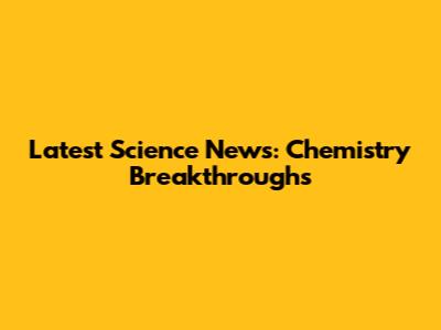 Latest Science News: Chemistry Breakthroughs