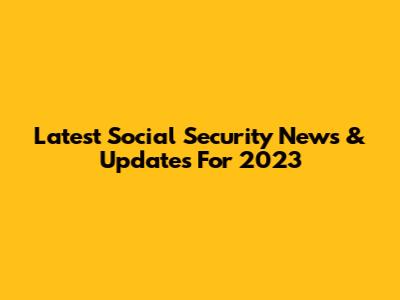 Latest Social Security News & Updates For 2023