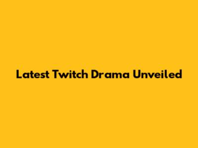 Latest Twitch Drama Unveiled