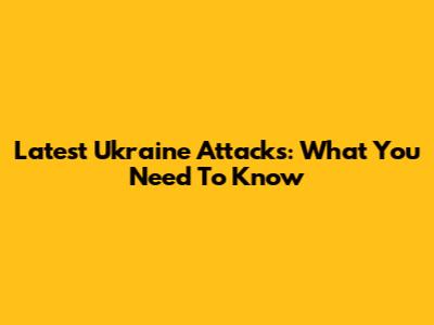 Latest Ukraine Attacks: What You Need To Know