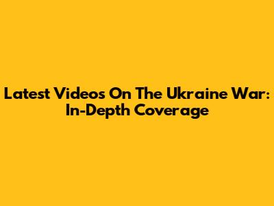 Latest Videos On The Ukraine War: In-Depth Coverage