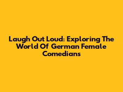 Laugh Out Loud: Exploring The World Of German Female Comedians