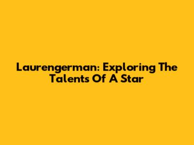 Laurengerman: Exploring The Talents Of A Star