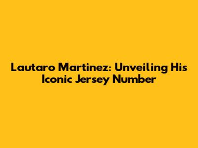 Lautaro Martinez: Unveiling His Iconic Jersey Number