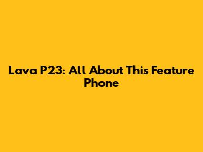 Lava P23: All About This Feature Phone