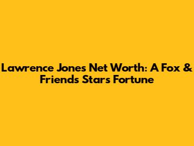 Lawrence Jones Net Worth: A Fox & Friends Star's Fortune