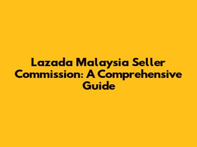 Lazada Malaysia Seller Commission: A Comprehensive Guide