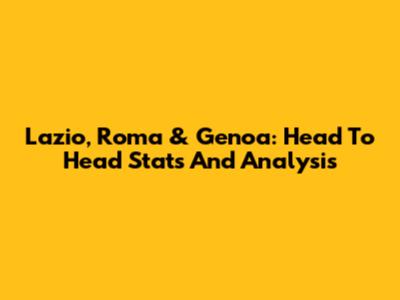 Lazio, Roma & Genoa: Head To Head Stats And Analysis