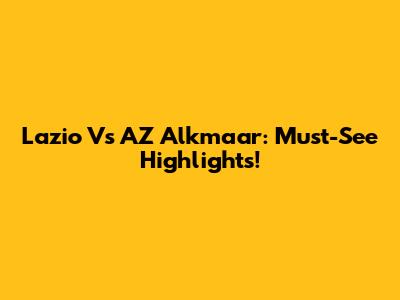 Lazio Vs AZ Alkmaar: Must-See Highlights!