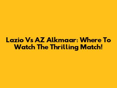 Lazio Vs AZ Alkmaar: Where To Watch The Thrilling Match!