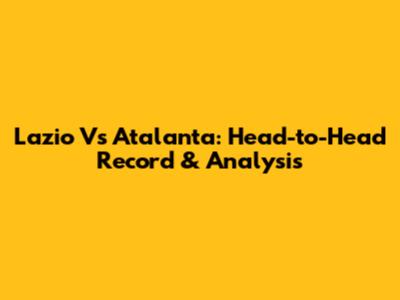 Lazio Vs Atalanta: Head-to-Head Record & Analysis