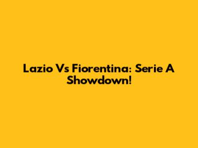 Lazio Vs Fiorentina: Serie A Showdown!