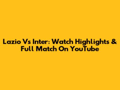 Lazio Vs Inter: Watch Highlights & Full Match On YouTube