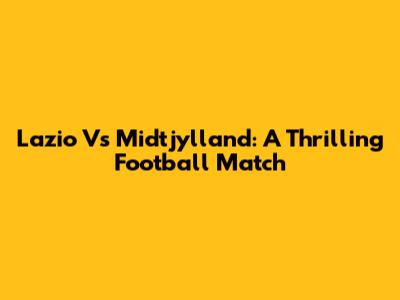 Lazio Vs Midtjylland: A Thrilling Football Match