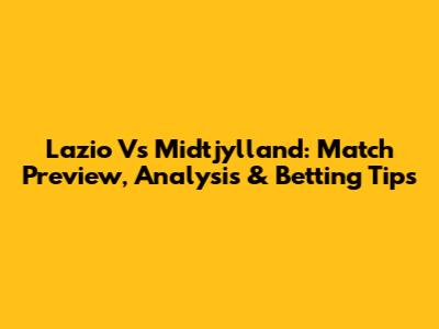 Lazio Vs Midtjylland: Match Preview, Analysis & Betting Tips