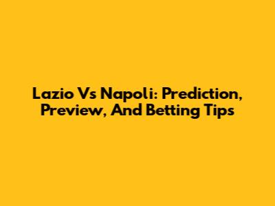 Lazio Vs Napoli: Prediction, Preview, And Betting Tips