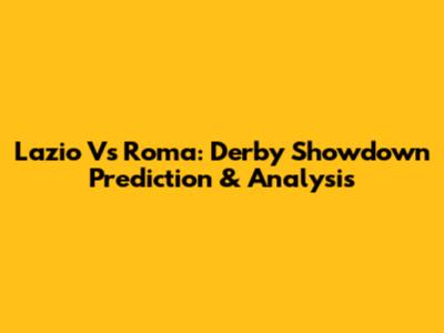 Lazio Vs Roma: Derby Showdown Prediction & Analysis