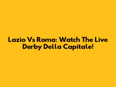 Lazio Vs Roma: Watch The Live Derby Della Capitale!