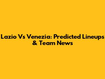 Lazio Vs Venezia: Predicted Lineups & Team News