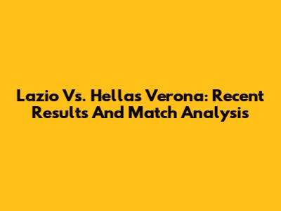 Lazio Vs. Hellas Verona: Recent Results And Match Analysis