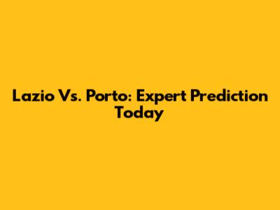 Lazio Vs. Porto: Expert Prediction Today
