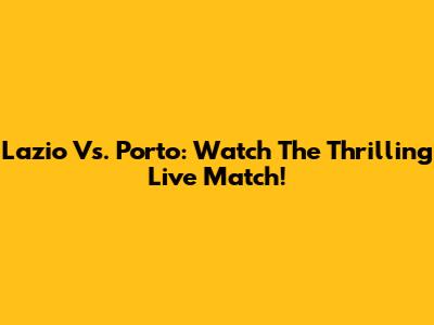 Lazio Vs. Porto: Watch The Thrilling Live Match!