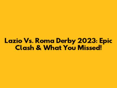 Lazio Vs. Roma Derby 2023: Epic Clash & What You Missed!