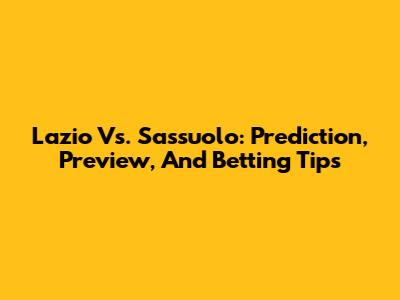 Lazio Vs. Sassuolo: Prediction, Preview, And Betting Tips
