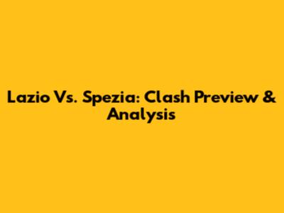 Lazio Vs. Spezia: Clash Preview & Analysis