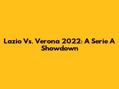 Lazio Vs. Verona 2022: A Serie A Showdown