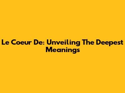 Le Coeur De: Unveiling The Deepest Meanings