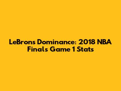 LeBron's Dominance: 2018 NBA Finals Game 1 Stats