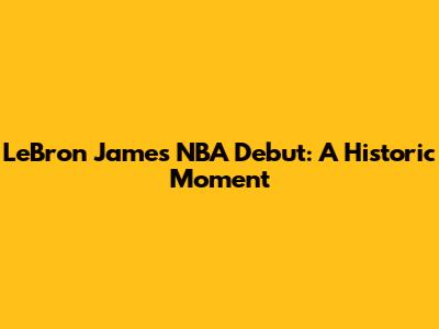 LeBron James' NBA Debut: A Historic Moment