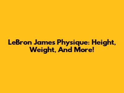 LeBron James' Physique: Height, Weight, And More!