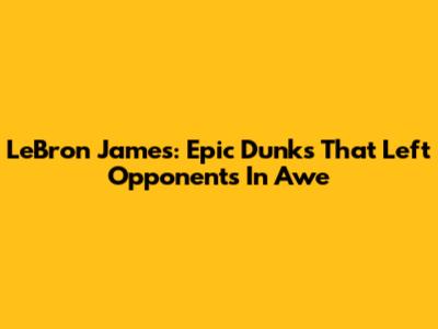 LeBron James: Epic Dunks That Left Opponents In Awe