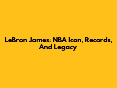 LeBron James: NBA Icon, Records, And Legacy