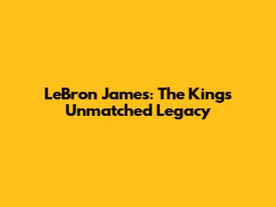 LeBron James: The King's Unmatched Legacy