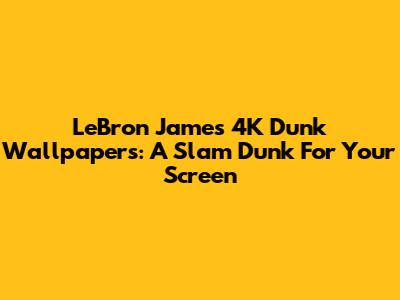 LeBron James 4K Dunk Wallpapers: A Slam Dunk For Your Screen