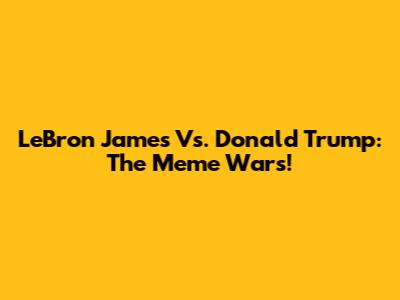 LeBron James Vs. Donald Trump: The Meme Wars!