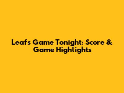 Leafs Game Tonight: Score & Game Highlights