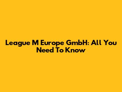 League M Europe GmbH: All You Need To Know