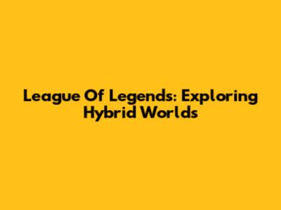 League Of Legends: Exploring Hybrid Worlds