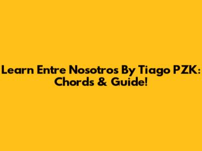 Learn 'Entre Nosotros' By Tiago PZK: Chords & Guide!