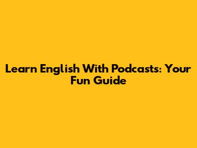 Learn English With Podcasts: Your Fun Guide